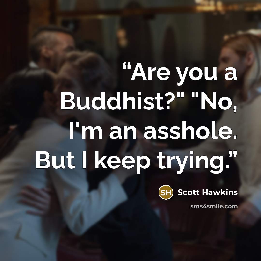 “Are you a Buddhist?" "No, I'm an asshole. But I keep trying.” quote by Scott Hawkins