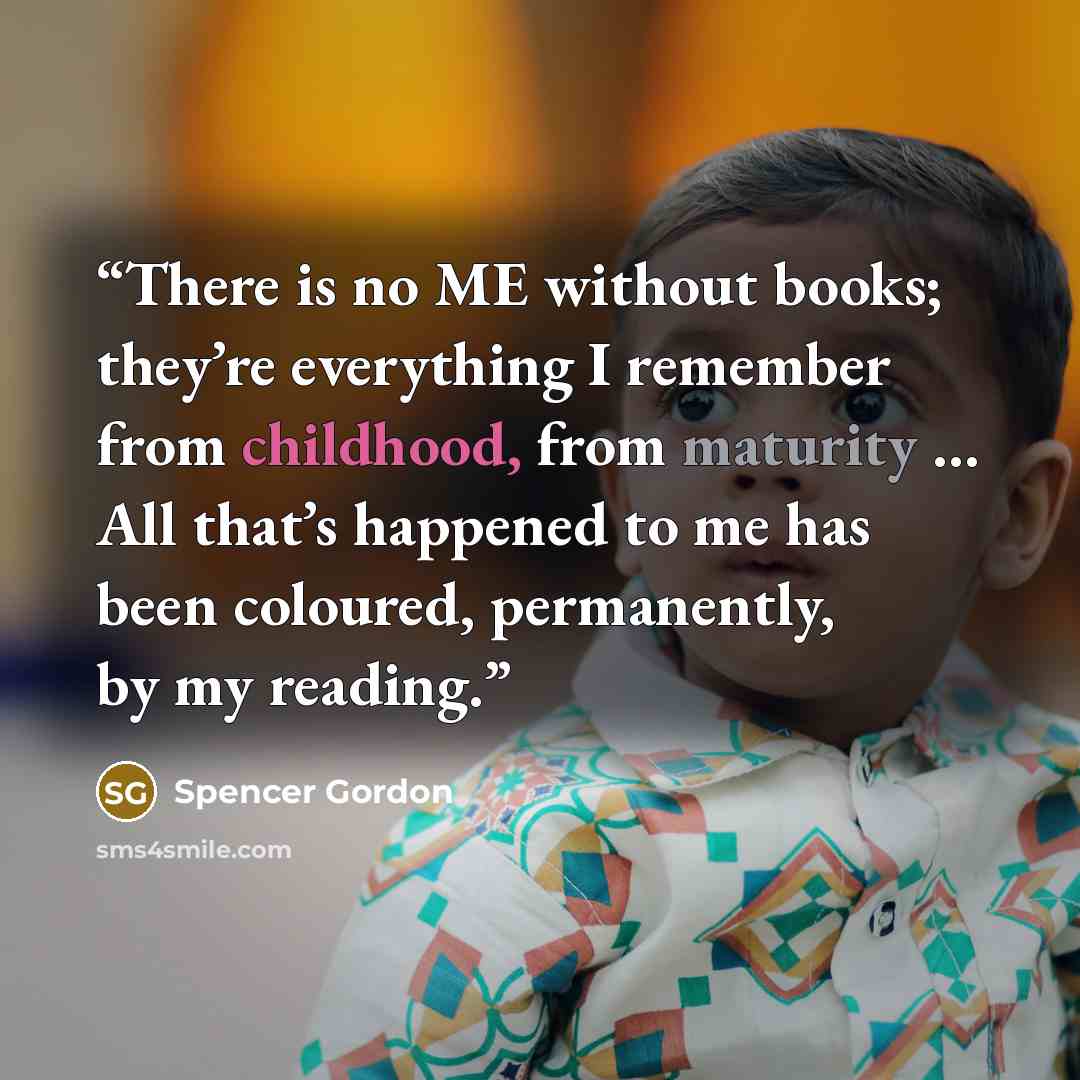 “There is no ME without books; they’re everything I remember from childhood, from maturity … All that’s happened to me has been coloured, permanently, by my reading.” quote by Spencer Gordon