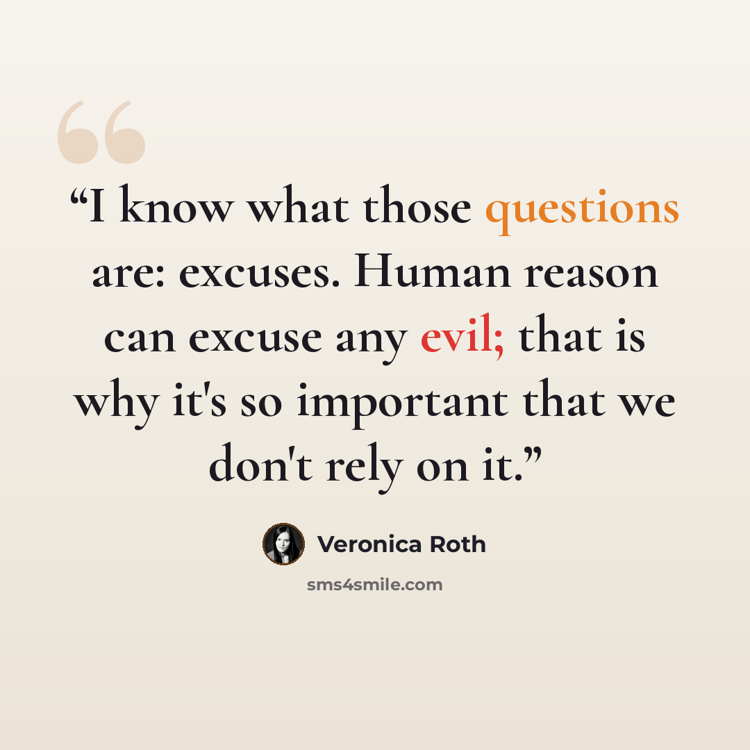 “I know what those questions are: excuses. Human reason can excuse any evil; that is why it's so important that we don't rely on it.” quote by Veronica Roth
