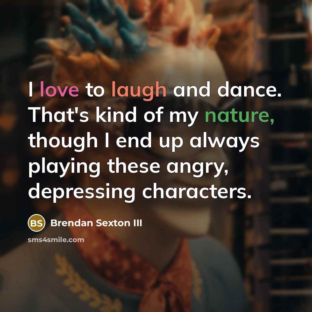 “I love to laugh and dance. That's kind of my nature, though I end up always playing these angry, depressing characters.” quote by Brendan Sexton III