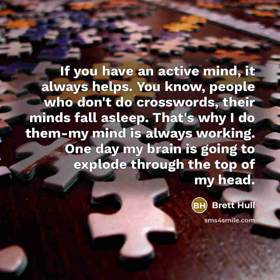 “If you have an active mind, it always helps. You know, people who don't do crosswords, their minds fall asleep. That's why I do them-my mind is always working. One day my brain is going to explode through the top of my head.” quote by Brett Hull