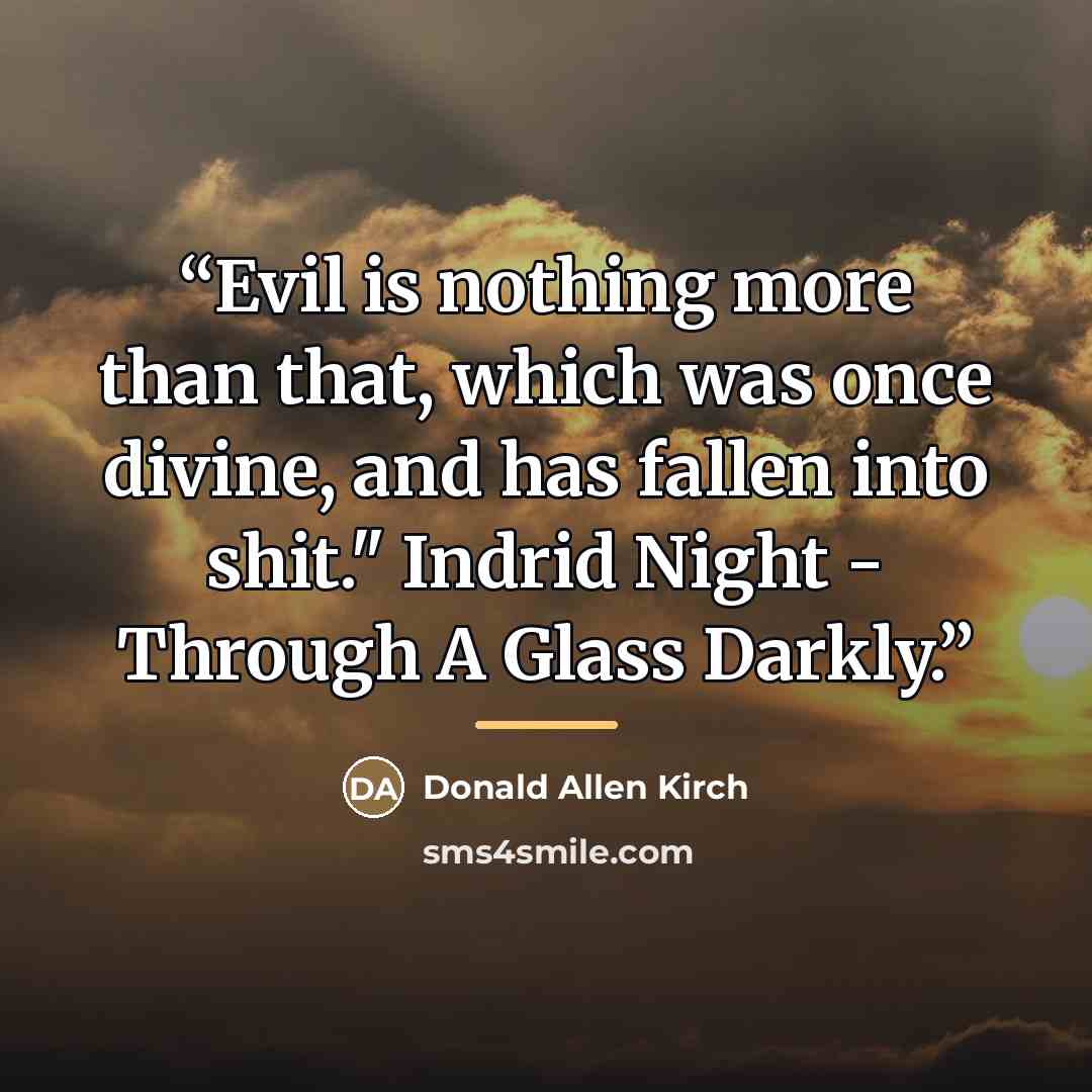 “Evil is nothing more than that, which was once divine, and has fallen into shit." Indrid Night - Through A Glass Darkly.” quote by Donald Allen Kirch