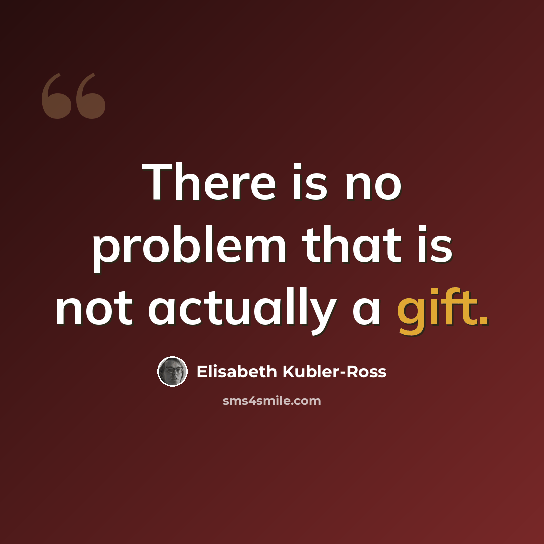 “There is no problem that is not actually a gift.” quote by Elisabeth Kubler-Ross