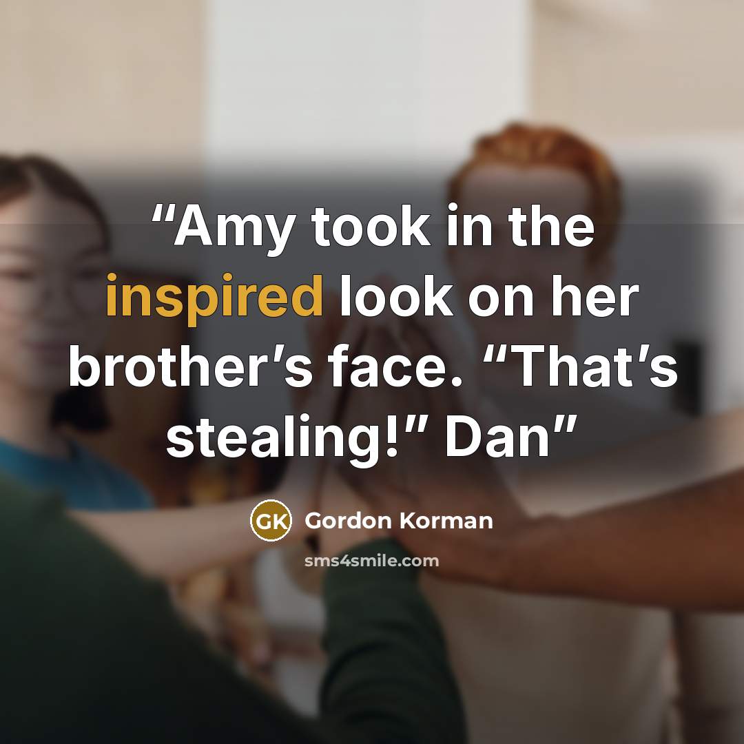 “Amy took in the inspired look on her brother’s face. “That’s stealing!” Dan” quote by Gordon Korman
