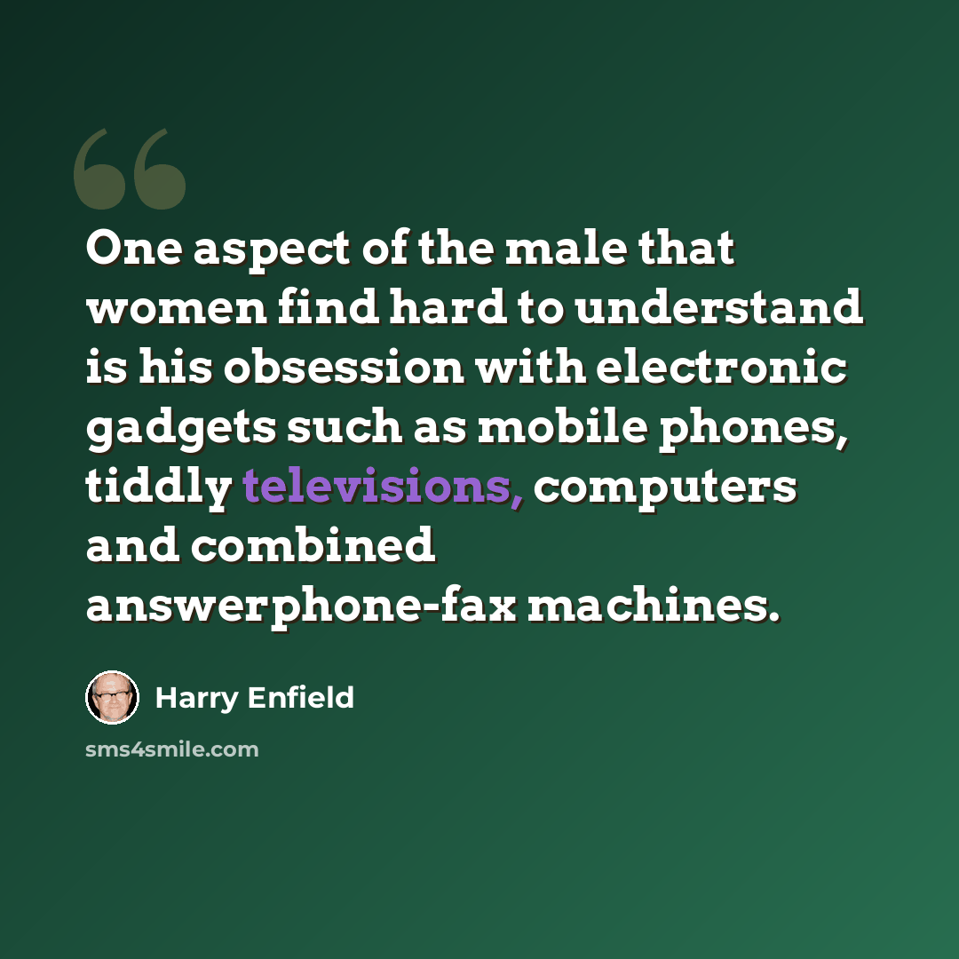 “One aspect of the male that women find hard to understand is his obsession with electronic gadgets such as mobile phones, tiddly televisions, computers and combined answerphone-fax machines.” quote by Harry Enfield
