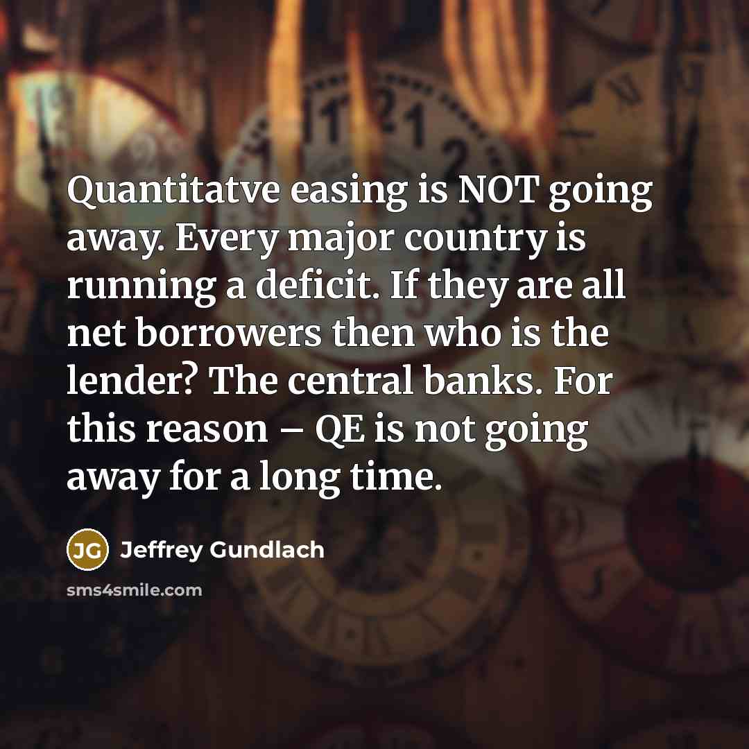 “Quantitatve easing is NOT going away. Every major country is running a deficit. If they are all net borrowers then who is the lender? The central banks. For this reason – QE is not going away for a long time.” quote by Jeffrey Gundlach