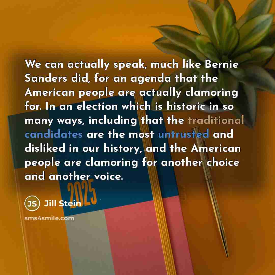 “We can actually speak, much like Bernie Sanders did, for an agenda that the American people are actually clamoring for. In an election which is historic in so many ways, including that the traditional candidates are the most untrusted and disliked in our history, and the American people are…” quote by Jill Stein