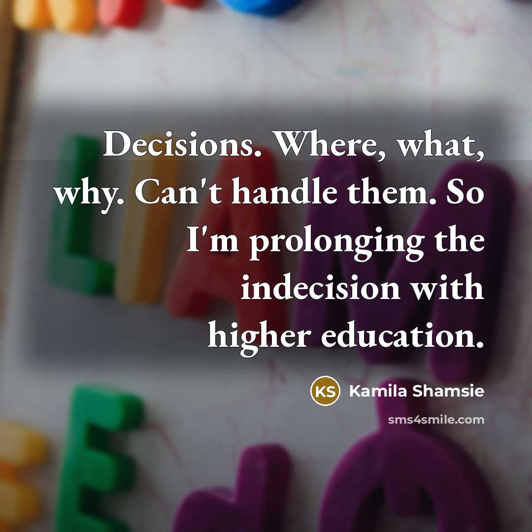 “Decisions. Where, what, why. Can't handle them. So I'm prolonging the indecision with higher education.” quote by Kamila Shamsie