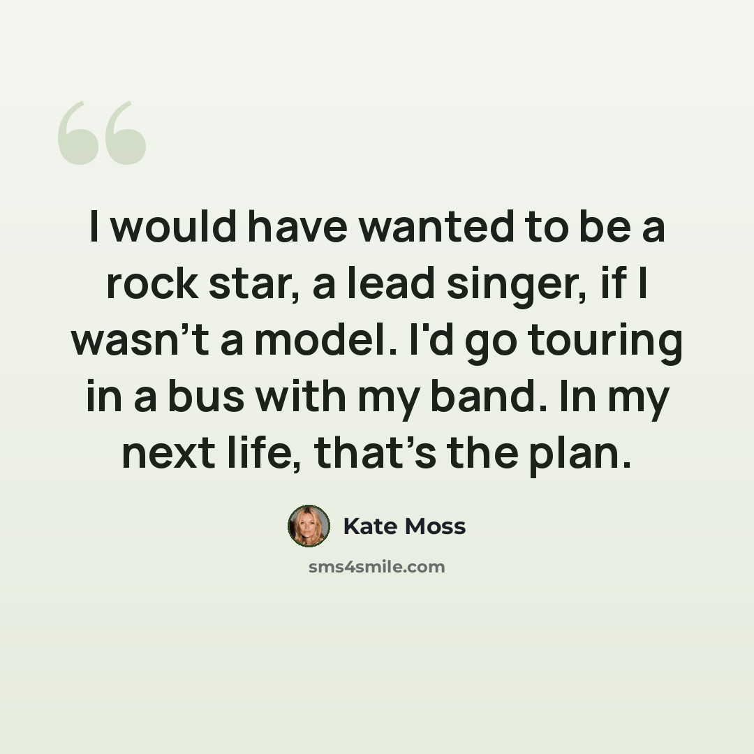“I would have wanted to be a rock star, a lead singer, if I wasn't a model. I'd go touring in a bus with my band. In my next life, that's the plan.” quote by Kate Moss