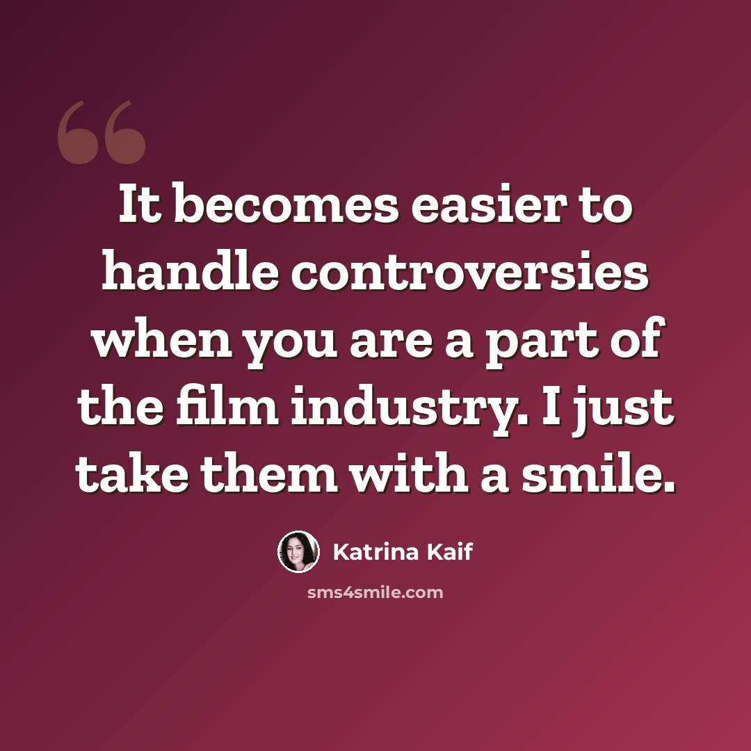 “It becomes easier to handle controversies when you are a part of the film industry. I just take them with a smile.” quote by Katrina Kaif