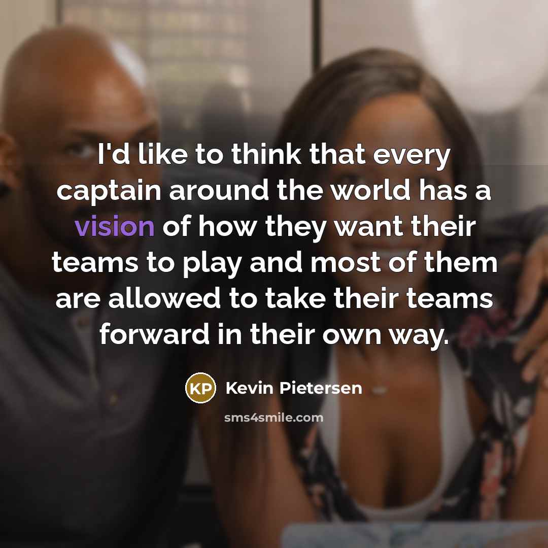 “I'd like to think that every captain around the world has a vision of how they want their teams to play and most of them are allowed to take their teams forward in their own way.” quote by Kevin Pietersen