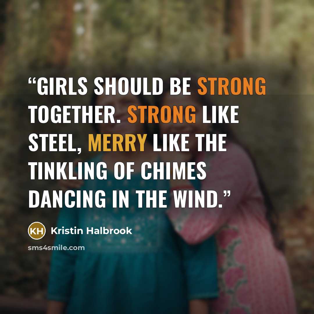 “Girls should be strong together. Strong like steel, merry like the tinkling of chimes dancing in the wind.” quote by Kristin Halbrook