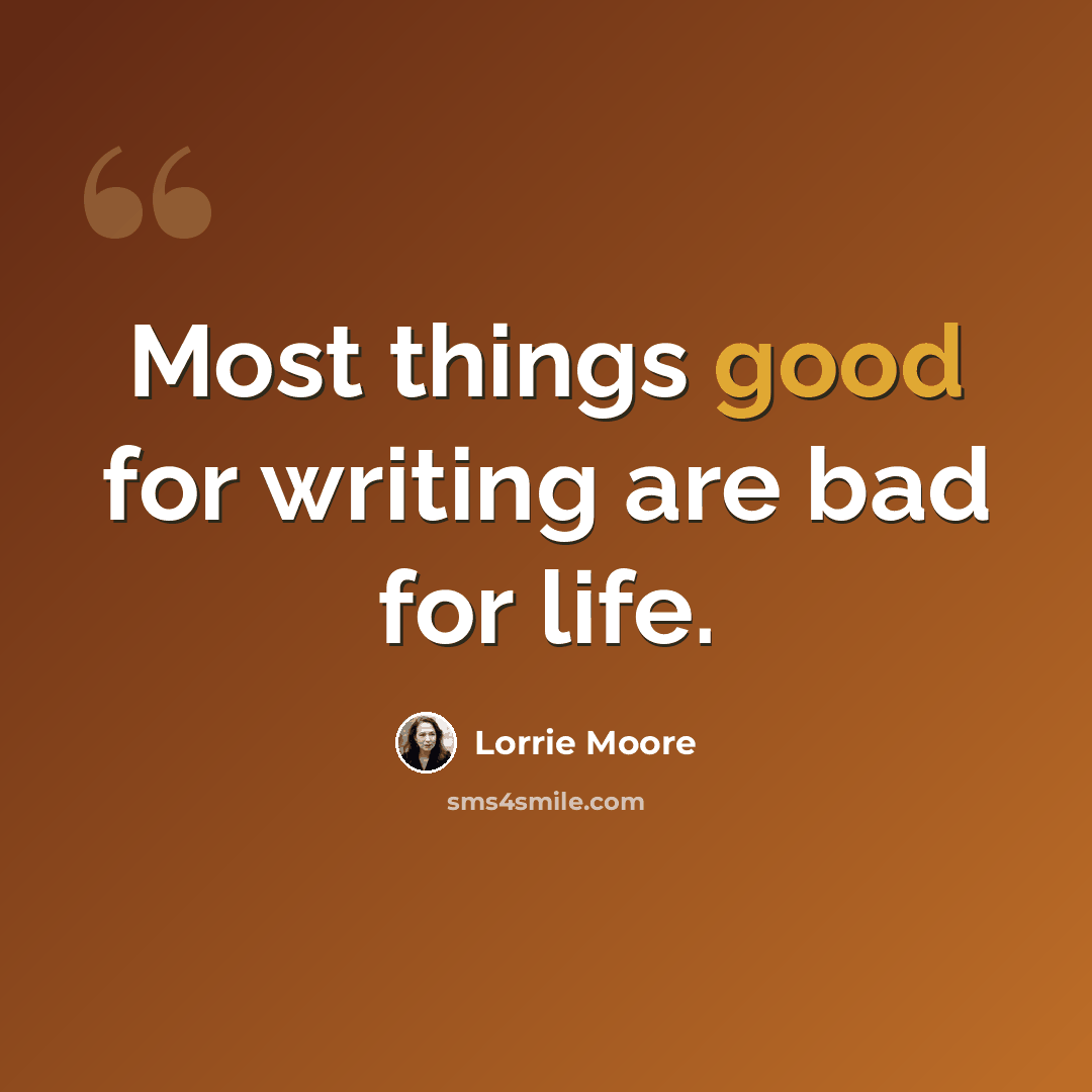 “Most things good for writing are bad for life.” quote by Lorrie Moore