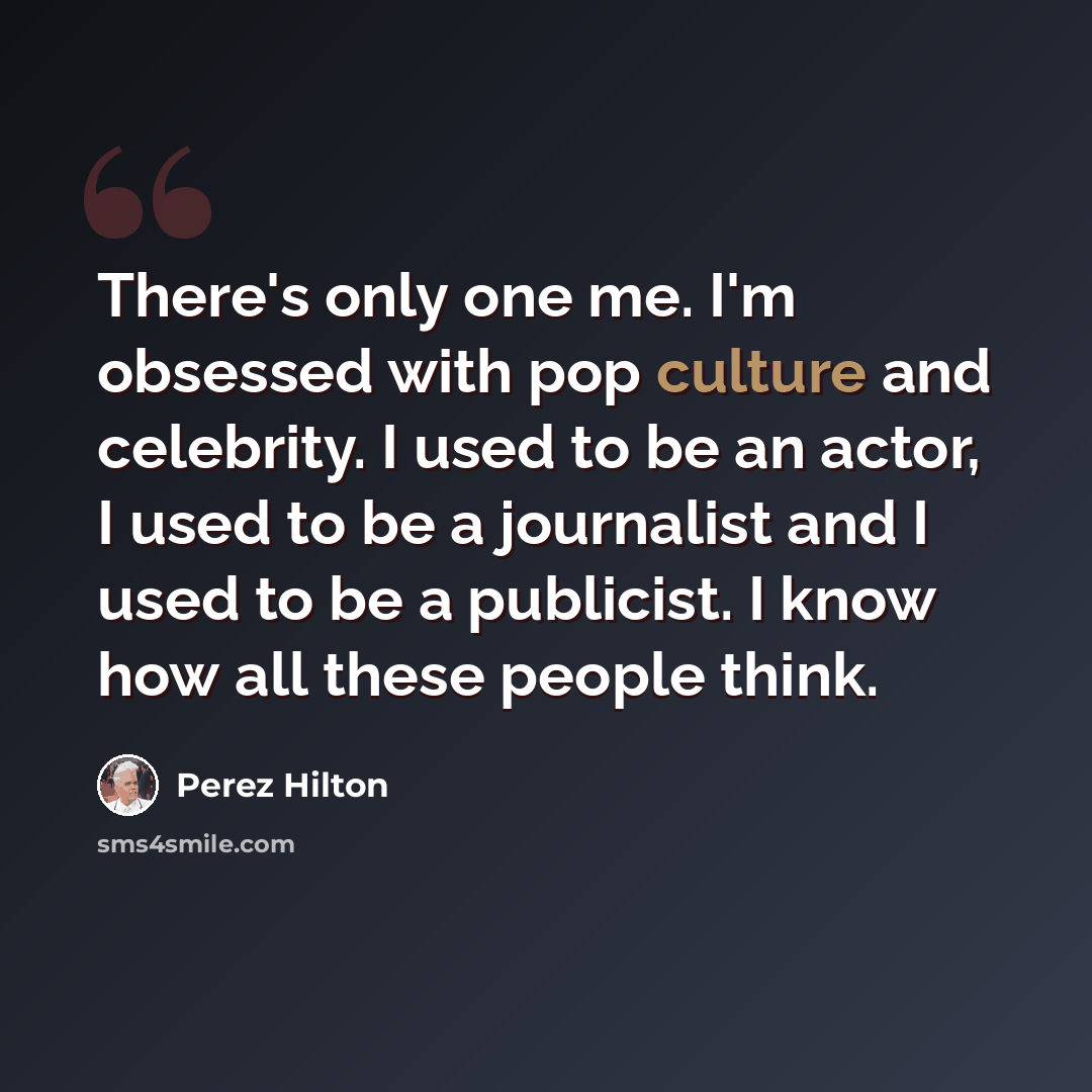 “There's only one me. I'm obsessed with pop culture and celebrity. I used to be an actor, I used to be a journalist and I used to be a publicist. I know how all these people think.” quote by Perez Hilton