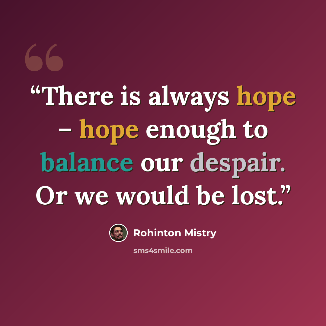 “There is always hope – hope enough to balance our despair. Or we would be lost.” quote by Rohinton Mistry