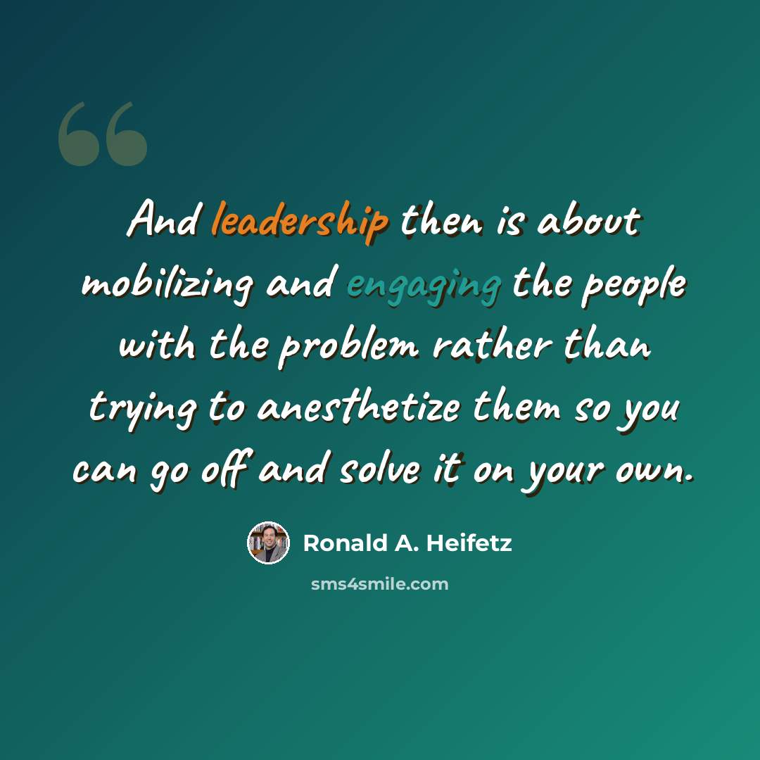 “And leadership then is about mobilizing and engaging the people with the problem rather than trying to anesthetize them so you can go off and solve it on your own.” quote by Ronald A. Heifetz