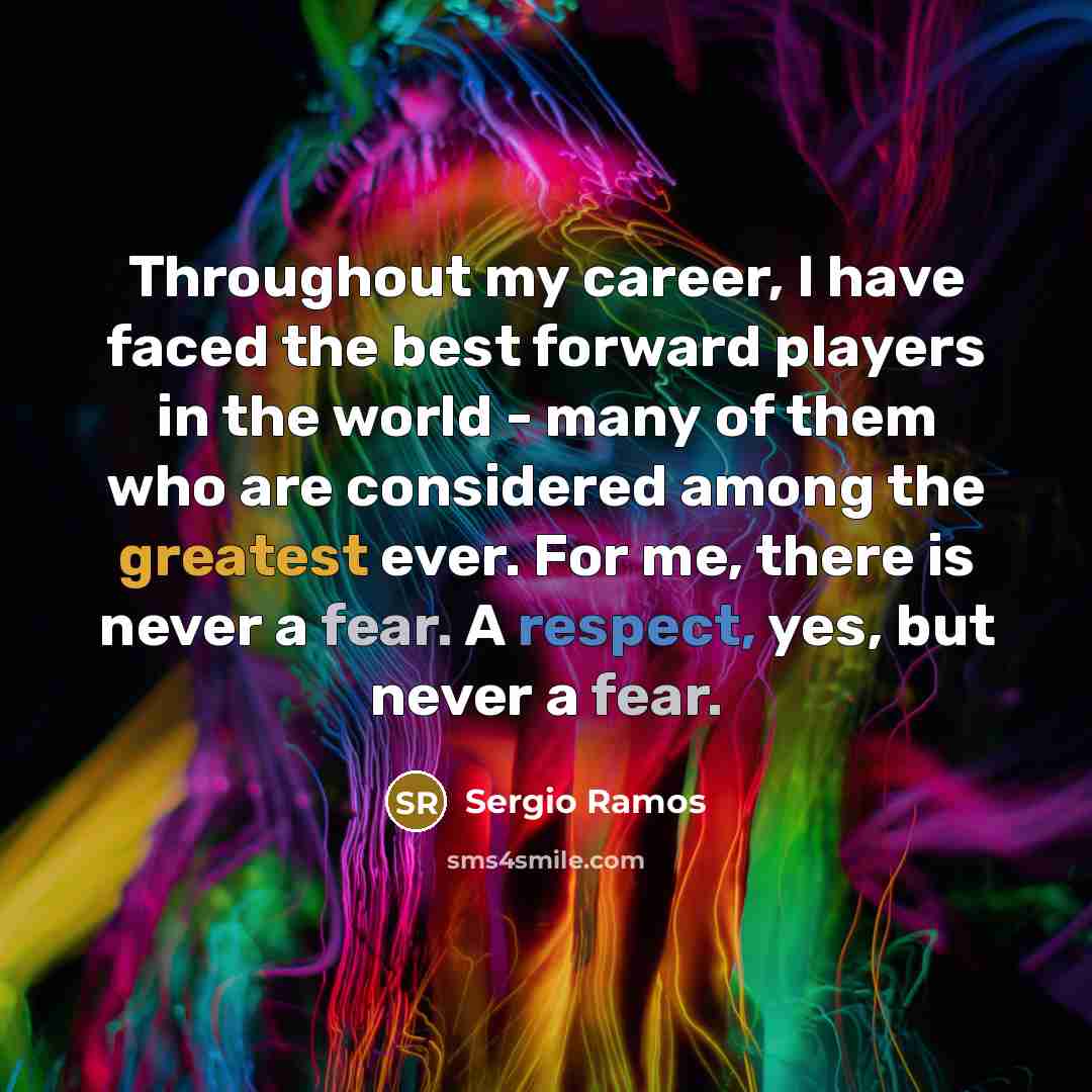 “Throughout my career, I have faced the best forward players in the world - many of them who are considered among the greatest ever. For me, there is never a fear. A respect, yes, but never a fear.” quote by Sergio Ramos