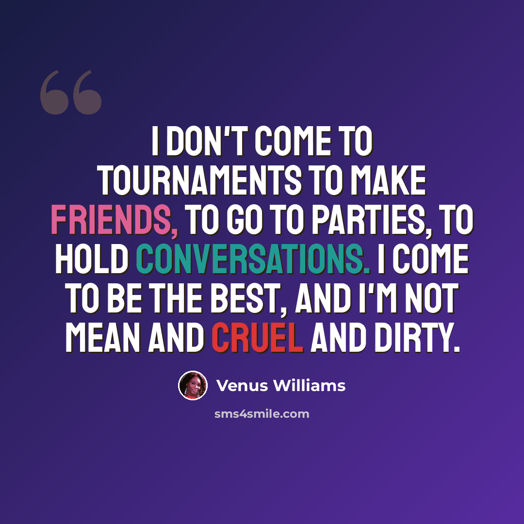 “I don't come to tournaments to make friends, to go to parties, to hold conversations. I come to be the best, and I'm not mean and cruel and dirty.” quote by Venus Williams