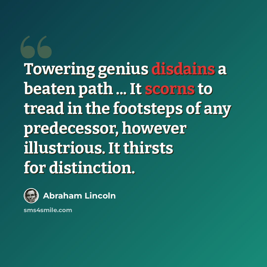 “Towering genius disdains a beaten path ... It scorns to tread in the footsteps of any predecessor, however illustrious. It thirsts for distinction.” quote by Abraham Lincoln