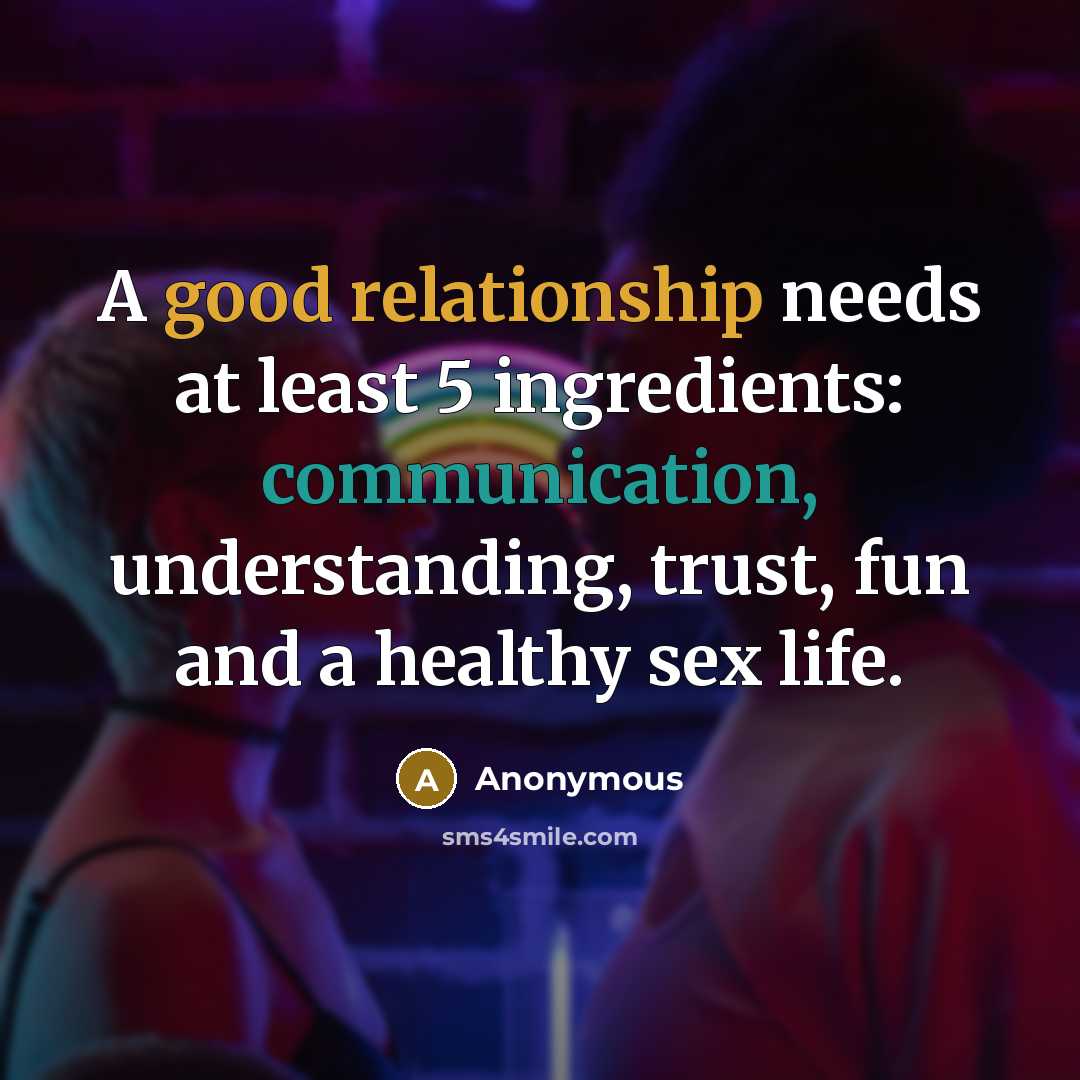 “A good relationship needs at least 5 ingredients: communication, understanding, trust, fun and a healthy sex life.” quote by Anonymous