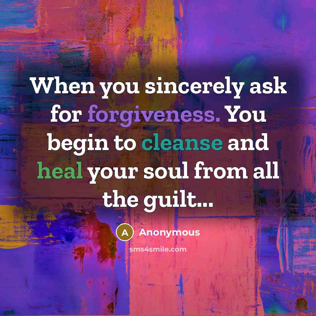 “When you sincerely ask for forgiveness. You begin to cleanse and heal your soul from all the guilt...” quote by Anonymous