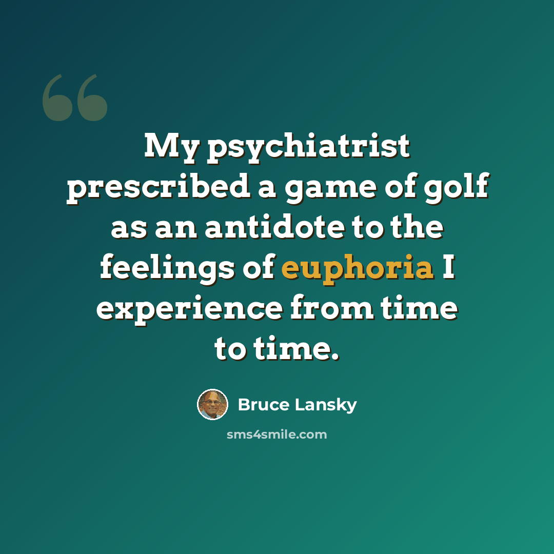 “My psychiatrist prescribed a game of golf as an antidote to the feelings of euphoria I experience from time to time.” quote by Bruce Lansky