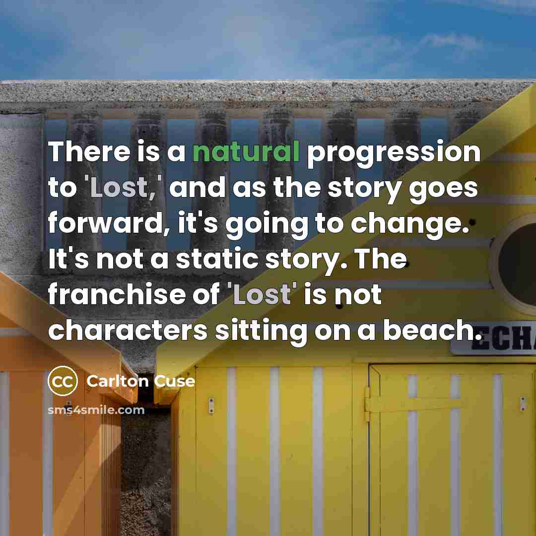 “There is a natural progression to 'Lost,' and as the story goes forward, it's going to change. It's not a static story. The franchise of 'Lost' is not characters sitting on a beach.” quote by Carlton Cuse