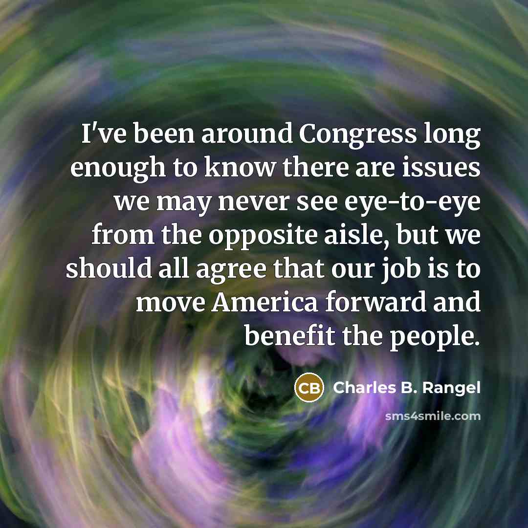 “I've been around Congress long enough to know there are issues we may never see eye-to-eye from the opposite aisle, but we should all agree that our job is to move America forward and benefit the people.” quote by Charles B. Rangel