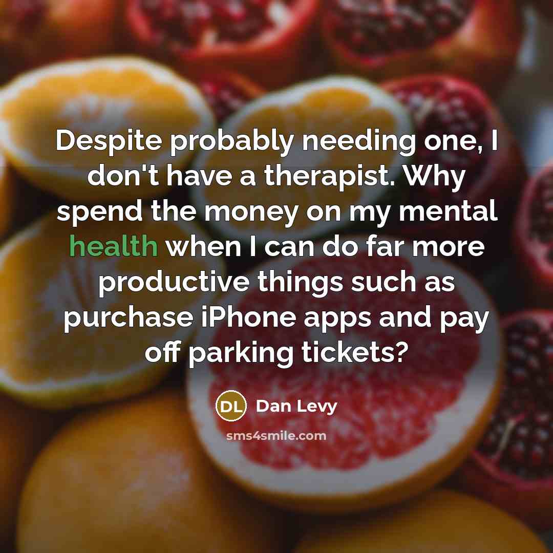 “Despite probably needing one, I don't have a therapist. Why spend the money on my mental health when I can do far more productive things such as purchase iPhone apps and pay off parking tickets?” quote by Dan Levy