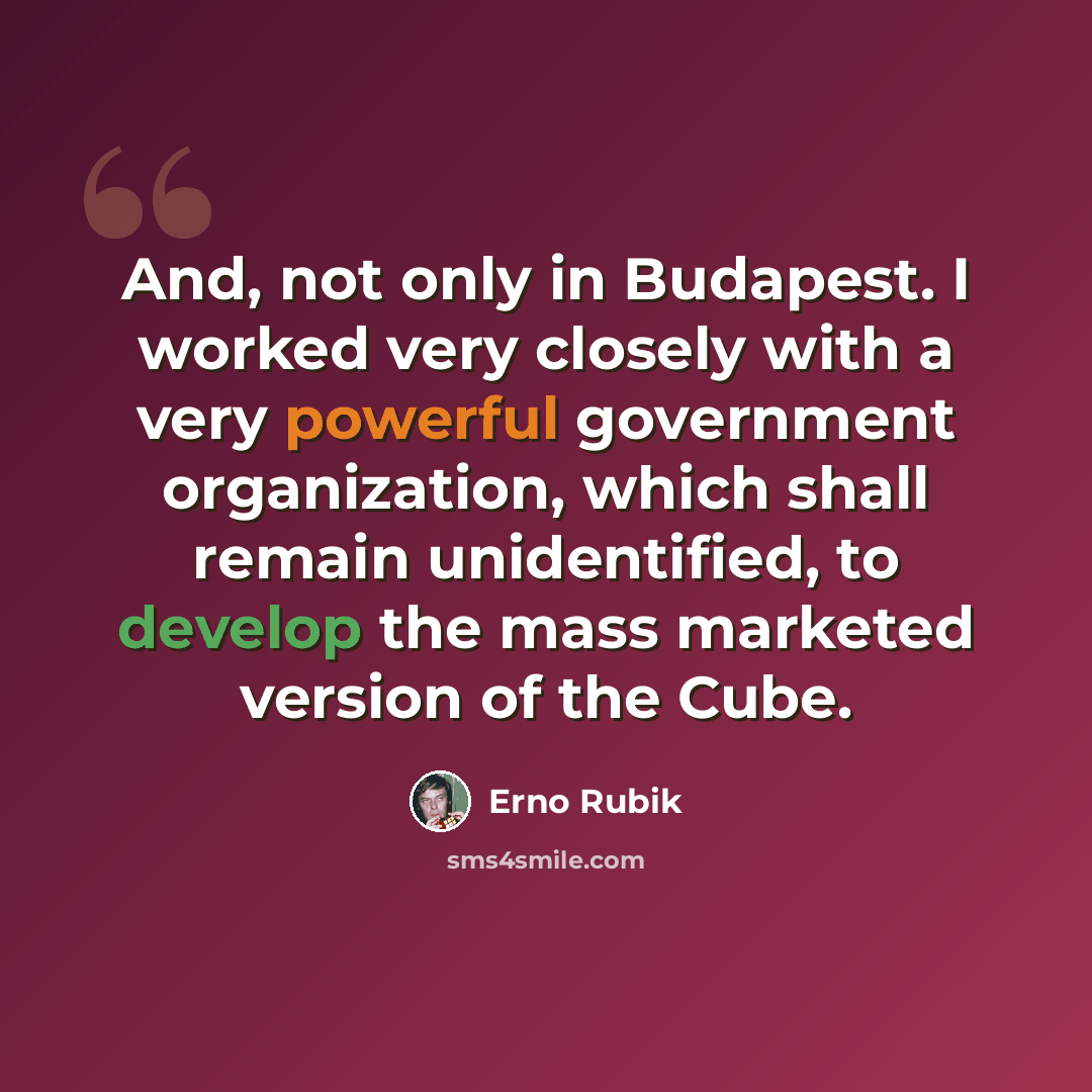 “And, not only in Budapest. I worked very closely with a very powerful government organization, which shall remain unidentified, to develop the mass marketed version of the Cube.” quote by Erno Rubik