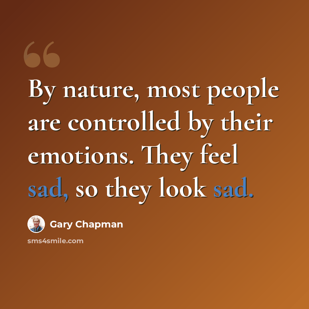 “By nature, most people are controlled by their emotions. They feel sad, so they look sad.” quote by Gary Chapman