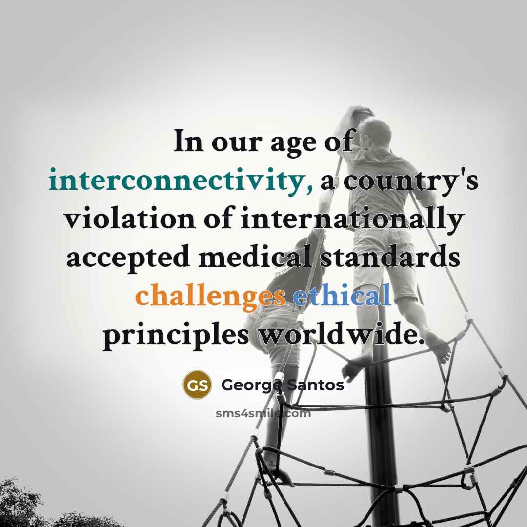 “In our age of interconnectivity, a country's violation of internationally accepted medical standards challenges ethical principles worldwide.” quote by George Santos