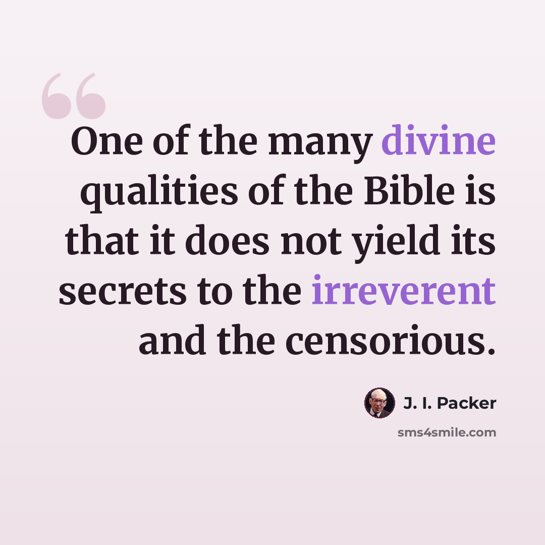 “One of the many divine qualities of the Bible is that it does not yield its secrets to the irreverent and the censorious.” quote by J. I. Packer