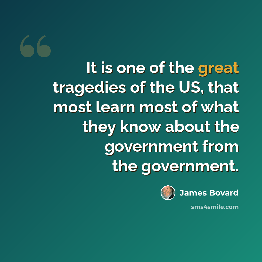 “It is one of the great tragedies of the US, that most learn most of what they know about the government from the government.” quote by James Bovard