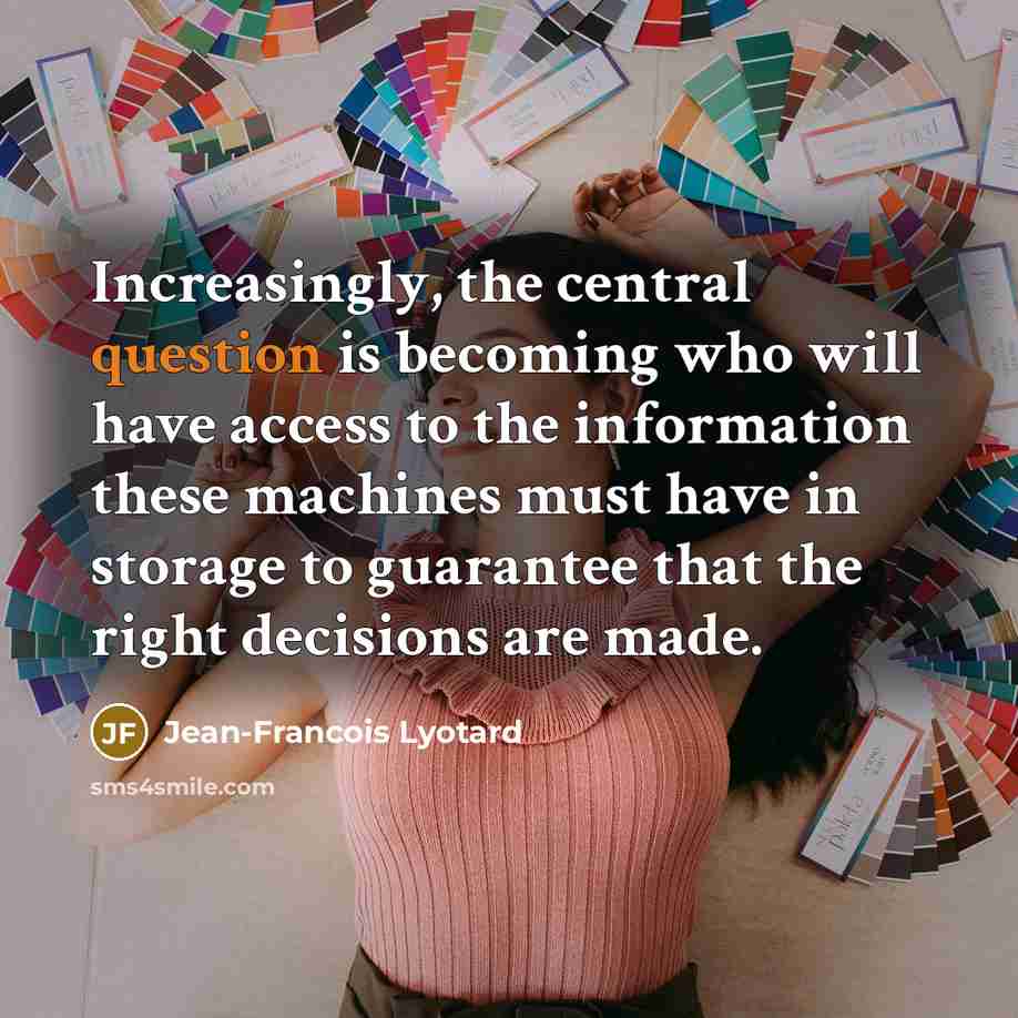 “Increasingly, the central question is becoming who will have access to the information these machines must have in storage to guarantee that the right decisions are made.” quote by Jean-Francois Lyotard
