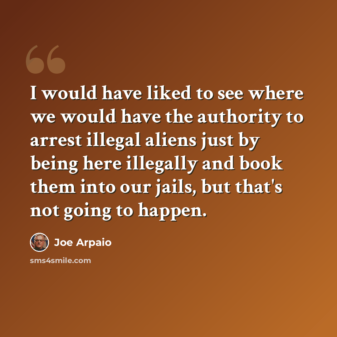 “I would have liked to see where we would have the authority to arrest illegal aliens just by being here illegally and book them into our jails, but that's not going to happen.” quote by Joe Arpaio
