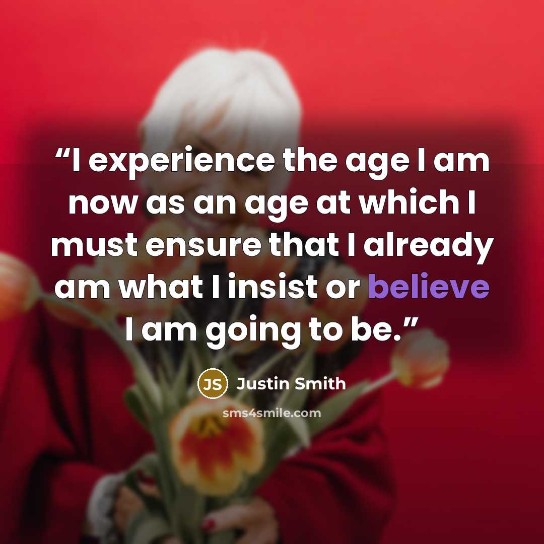 “I experience the age I am now as an age at which I must ensure that I already am what I insist or believe I am going to be.” quote by Justin Smith