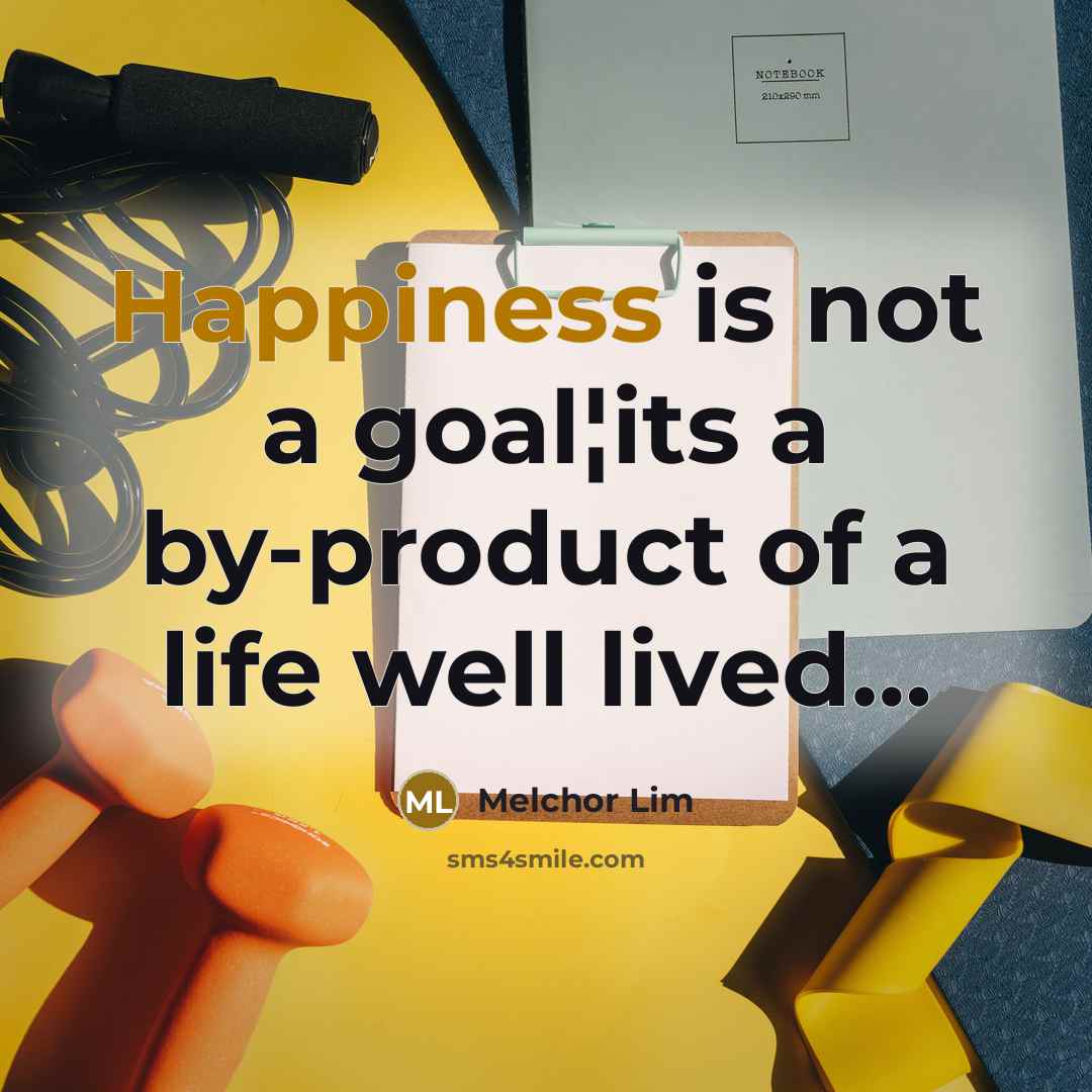 “Happiness is not a goal¦its a by-product of a life well lived…” quote by Melchor Lim