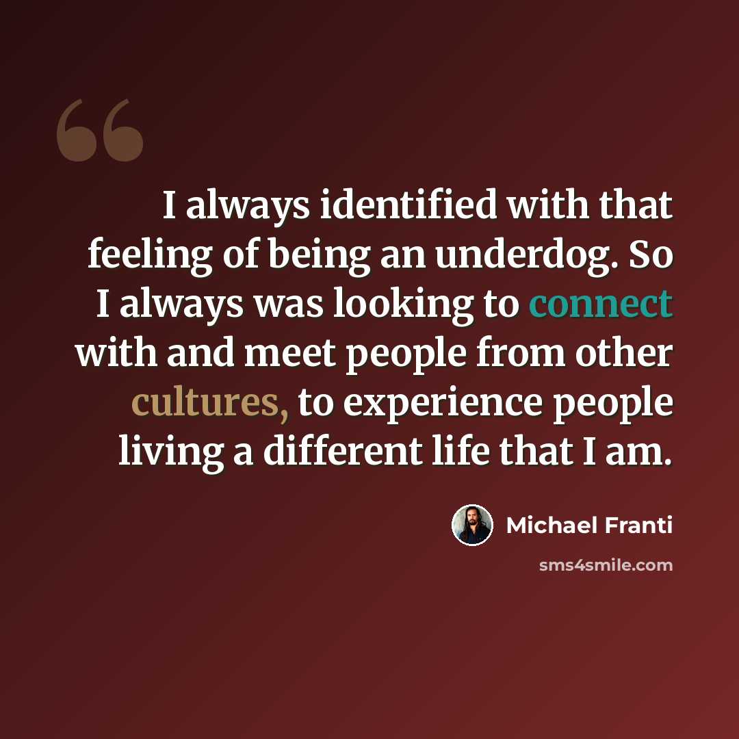 “I always identified with that feeling of being an underdog. So I always was looking to connect with and meet people from other cultures, to experience people living a different life that I am.” quote by Michael Franti