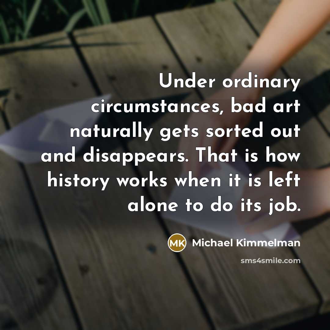 “Under ordinary circumstances, bad art naturally gets sorted out and disappears. That is how history works when it is left alone to do its job.” quote by Michael Kimmelman