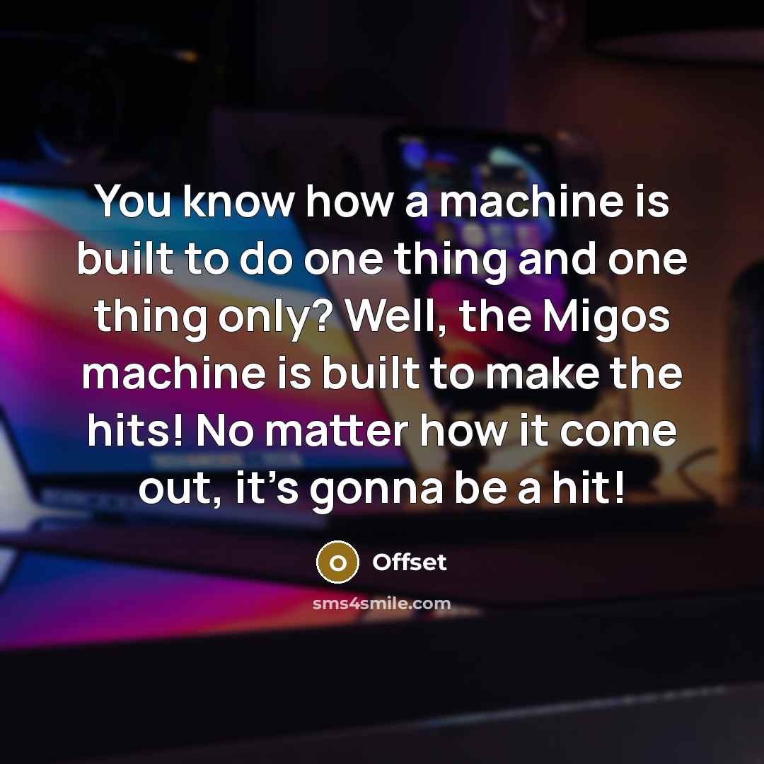 “You know how a machine is built to do one thing and one thing only? Well, the Migos machine is built to make the hits! No matter how it come out, it's gonna be a hit!” quote by Offset