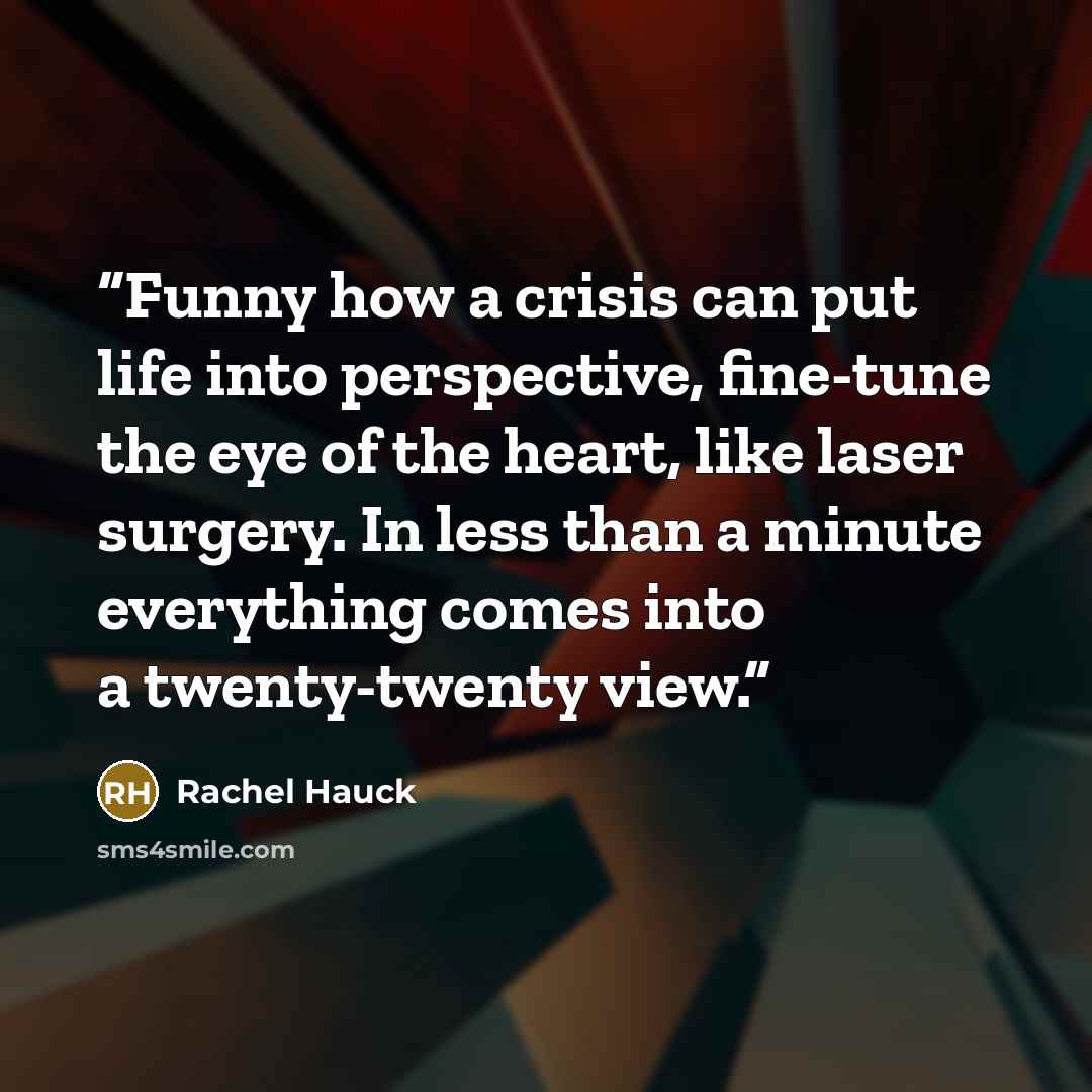 “Funny how a crisis can put life into perspective, fine-tune the eye of the heart, like laser surgery. In less than a minute everything comes into a twenty-twenty view.” quote by Rachel Hauck