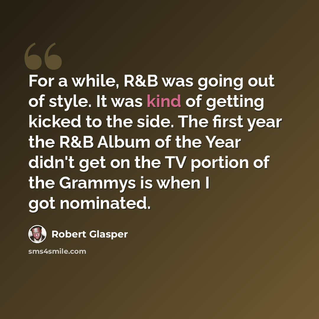 “For a while, R&B was going out of style. It was kind of getting kicked to the side. The first year the R&B Album of the Year didn't get on the TV portion of the Grammys is when I got nominated.” quote by Robert Glasper