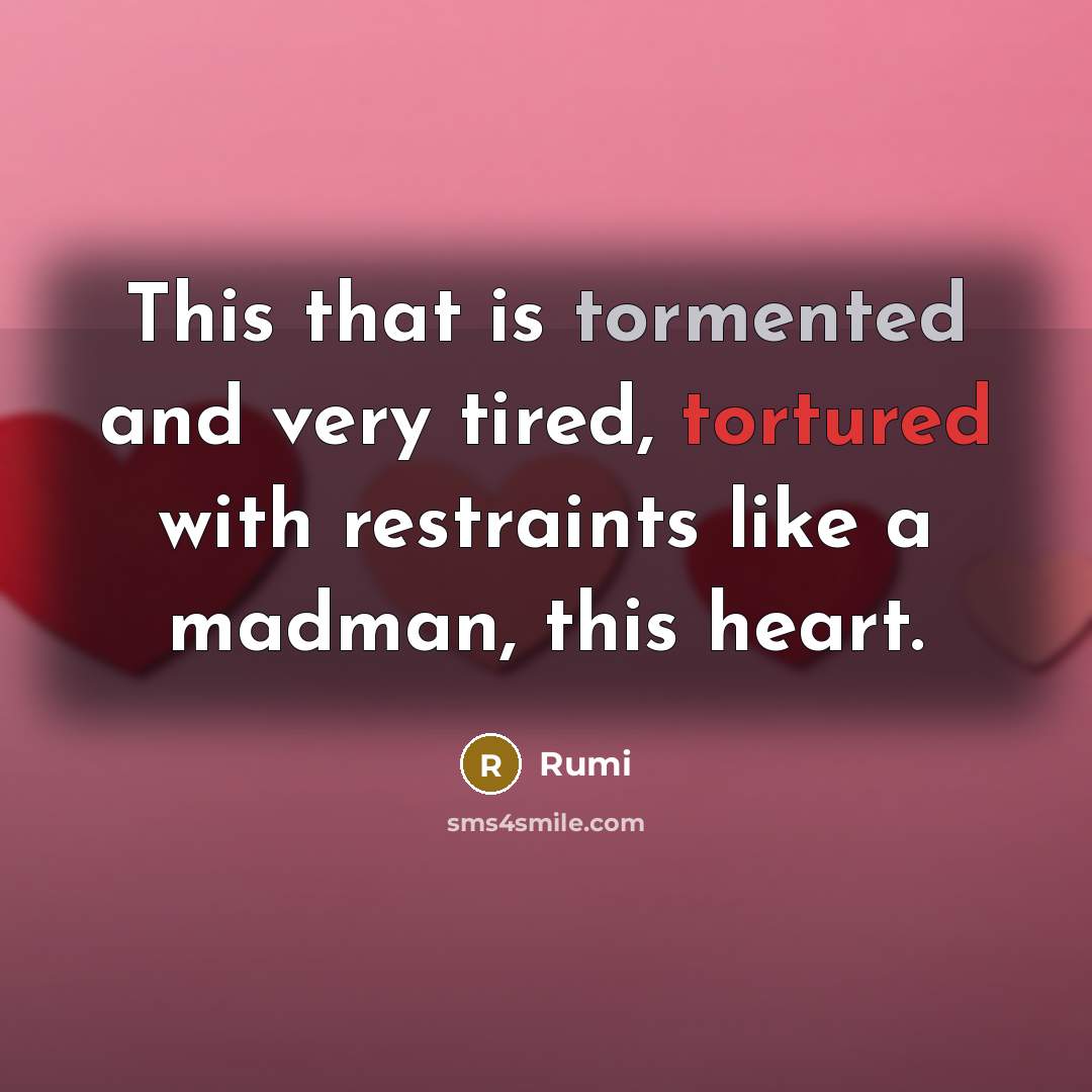 “This that is tormented and very tired, tortured with restraints like a madman, this heart.” quote by Rumi