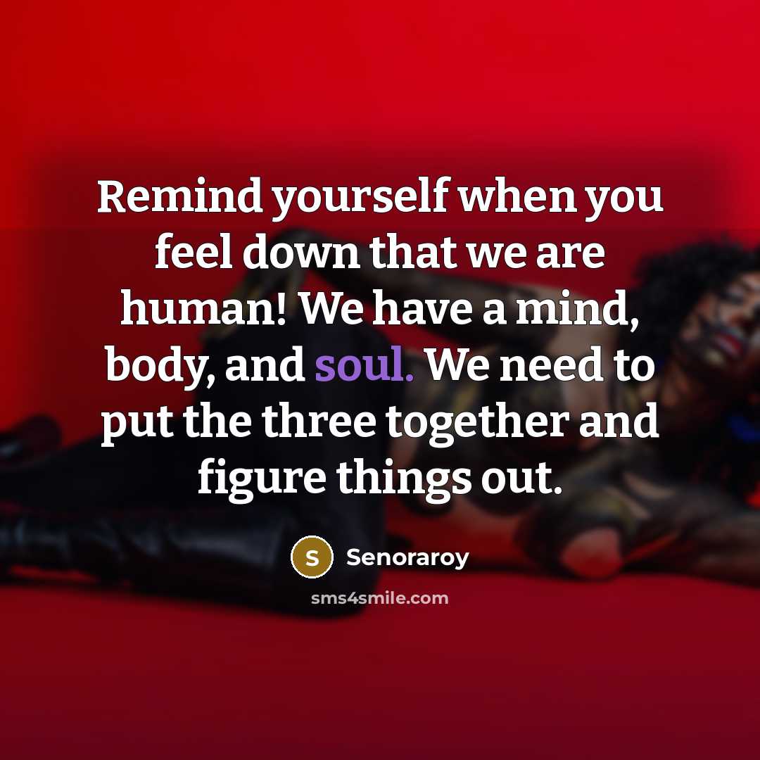 “Remind yourself when you feel down that we are human! We have a mind, body, and soul. We need to put the three together and figure things out.” quote by Senoraroy