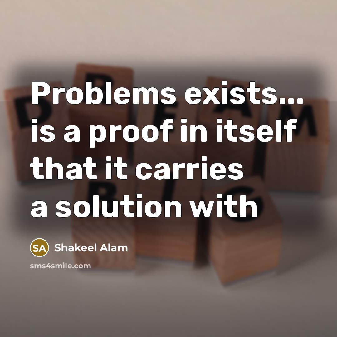 “Problems exists... is a proof in itself that it carries a solution with” quote by Shakeel Alam