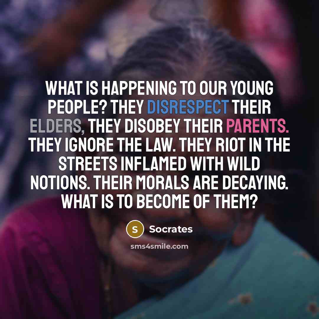 “What is happening to our young people? They disrespect their elders, they disobey their parents. They ignore the law. They riot in the streets inflamed with wild notions. Their morals are decaying. What is to become of them?” quote by Socrates