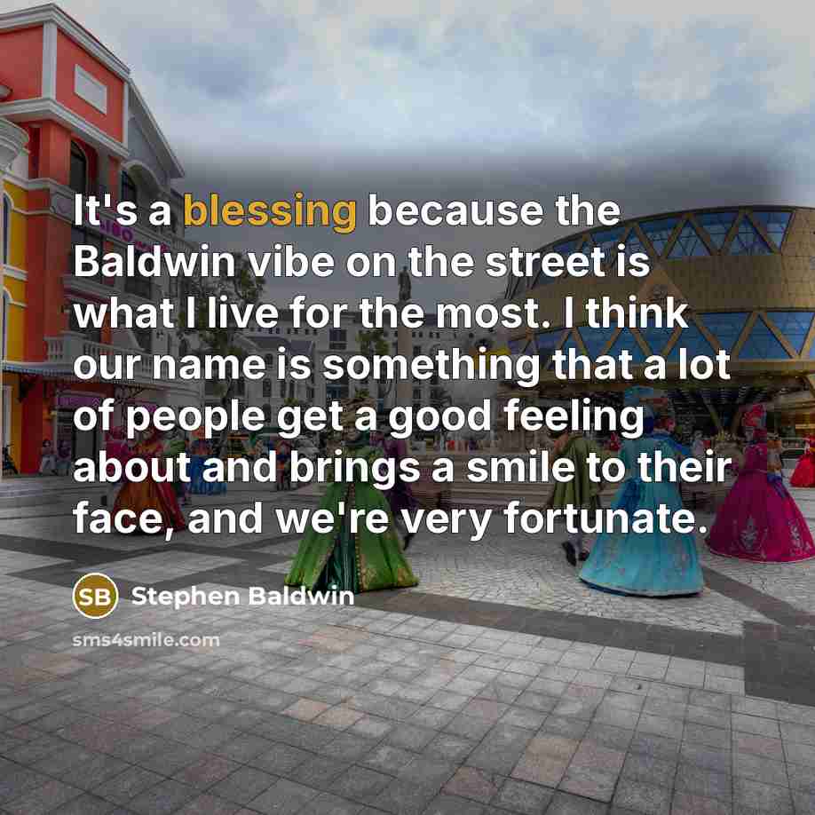“It's a blessing because the Baldwin vibe on the street is what I live for the most. I think our name is something that a lot of people get a good feeling about and brings a smile to their face, and we're very fortunate.” quote by Stephen Baldwin