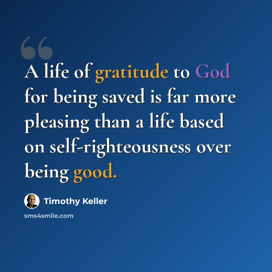 “A life of gratitude to God for being saved is far more pleasing than a life based on self-righteousness over being good.” quote by Timothy Keller
