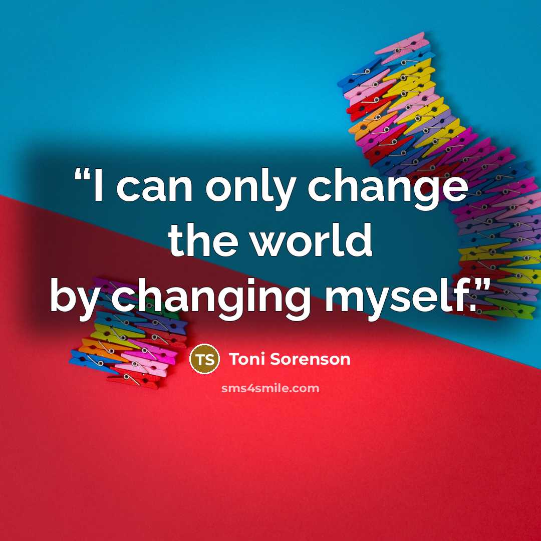 “I can only change the world by changing myself.” quote by Toni Sorenson